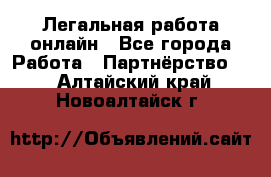 Легальная работа онлайн - Все города Работа » Партнёрство   . Алтайский край,Новоалтайск г.